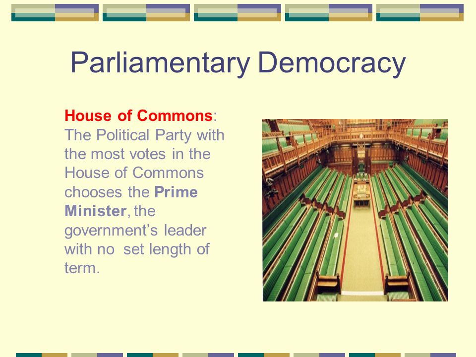 Parliamentary Democracy House of Commons: The Political Party with the most votes in the House of Commons chooses the Prime Minister, the government’s leader with no set length of term.