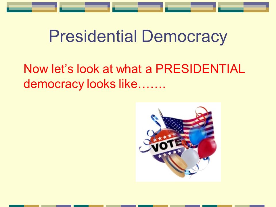 Presidential Democracy Now let’s look at what a PRESIDENTIAL democracy looks like…….