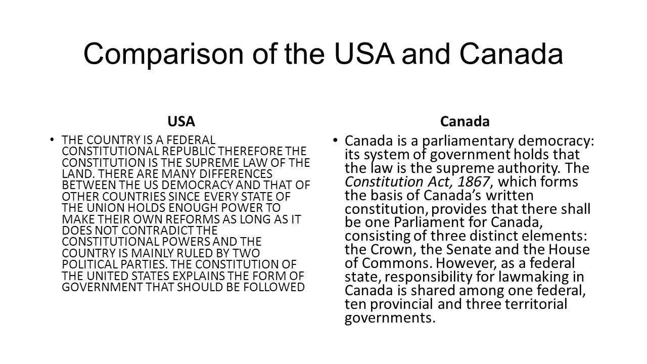 Comparison of the USA and Canada USA THE COUNTRY IS A FEDERAL CONSTITUTIONAL REPUBLIC THEREFORE THE CONSTITUTION IS THE SUPREME LAW OF THE LAND.