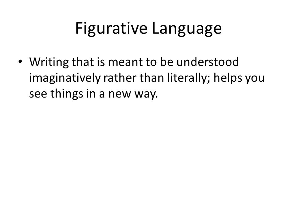 Figurative Language Writing that is meant to be understood imaginatively rather than literally; helps you see things in a new way.