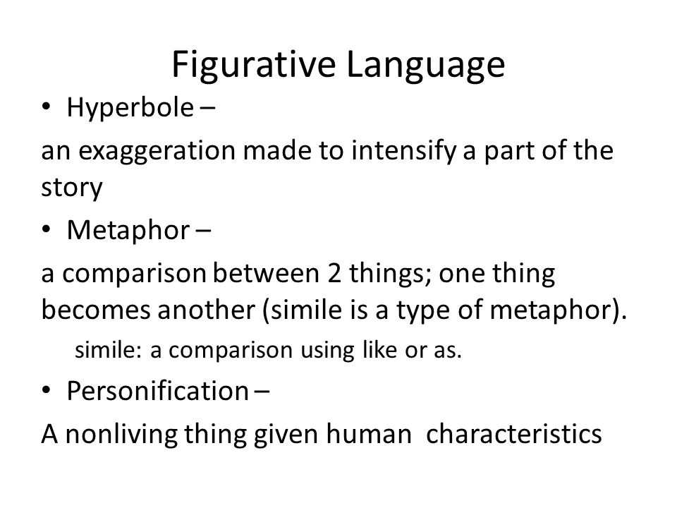 Figurative Language Hyperbole – an exaggeration made to intensify a part of the story Metaphor – a comparison between 2 things; one thing becomes another (simile is a type of metaphor).