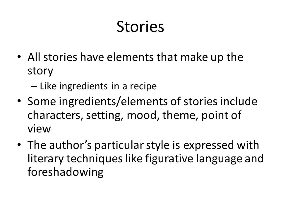 Stories All stories have elements that make up the story – Like ingredients in a recipe Some ingredients/elements of stories include characters, setting, mood, theme, point of view The author’s particular style is expressed with literary techniques like figurative language and foreshadowing