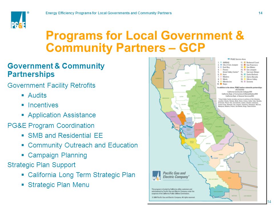 Energy Efficiency Programs for Local Governments and Community Partners14 Government & Community Partnerships Government Facility Retrofits  Audits  Incentives  Application Assistance PG&E Program Coordination  SMB and Residential EE  Community Outreach and Education  Campaign Planning Strategic Plan Support  California Long Term Strategic Plan  Strategic Plan Menu Programs for Local Government & Community Partners – GCP