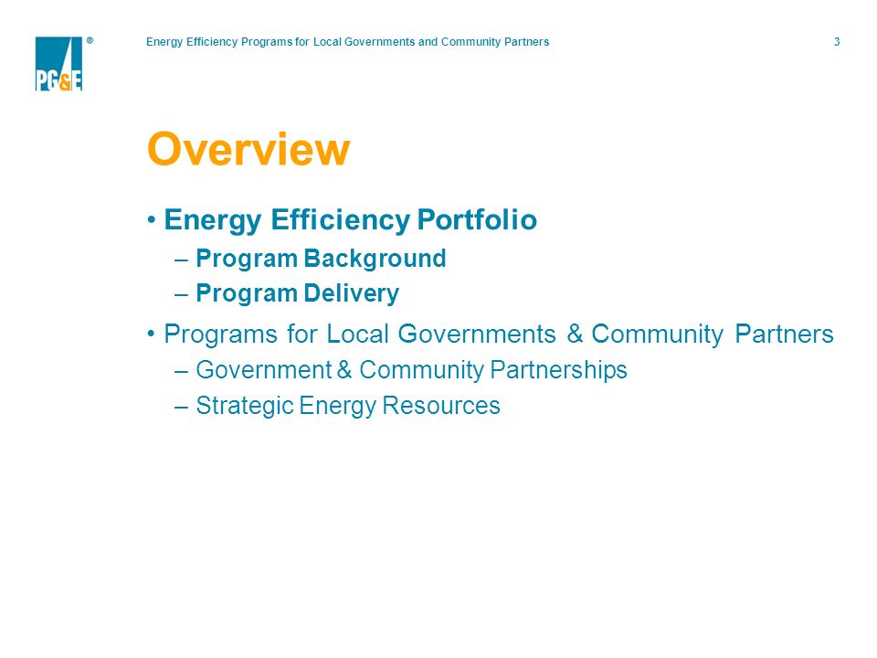 Energy Efficiency Programs for Local Governments and Community Partners3 Overview Energy Efficiency Portfolio –Program Background –Program Delivery Programs for Local Governments & Community Partners –Government & Community Partnerships –Strategic Energy Resources