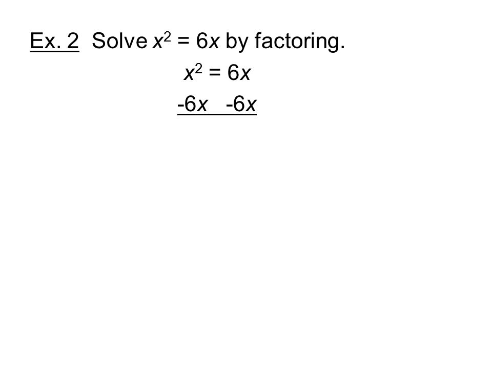 Ex. 2 Solve x 2 = 6x by factoring. x 2 = 6x -6x