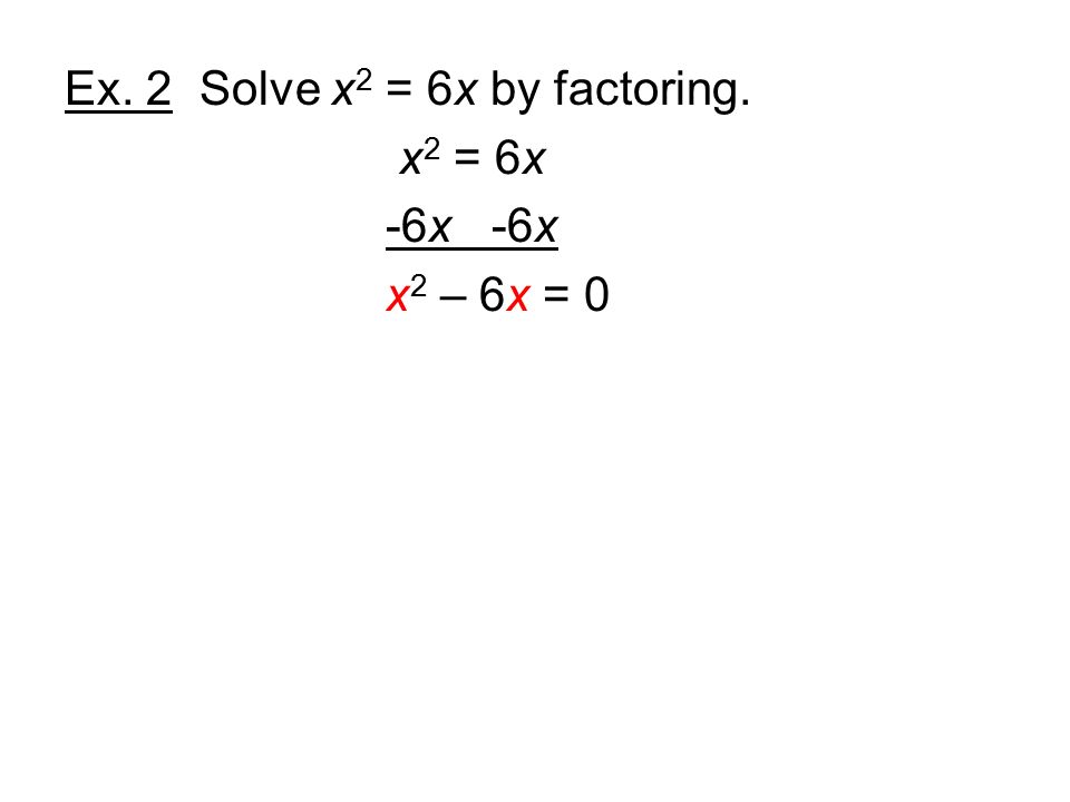 Ex. 2 Solve x 2 = 6x by factoring. x 2 = 6x -6x x 2 – 6x = 0
