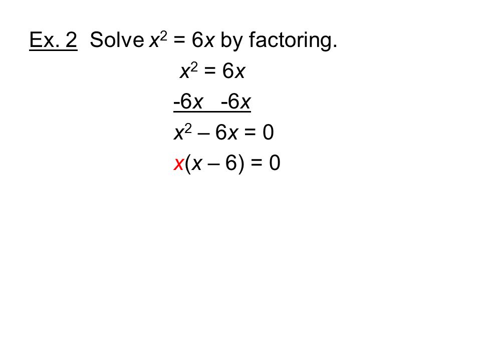 Ex. 2 Solve x 2 = 6x by factoring. x 2 = 6x -6x x 2 – 6x = 0 x(x – 6) = 0