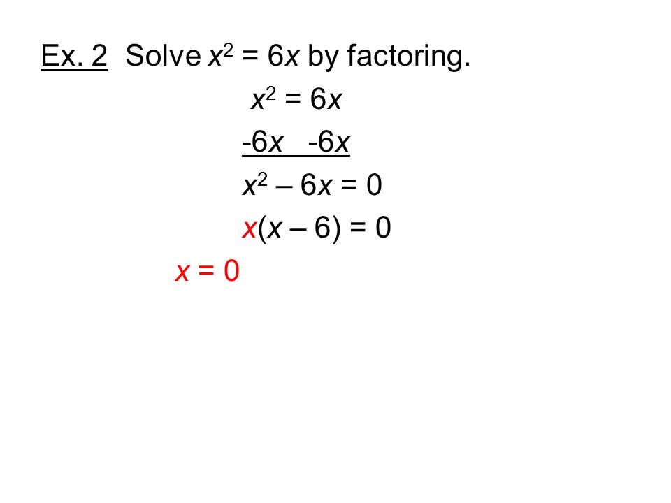 Ex. 2 Solve x 2 = 6x by factoring. x 2 = 6x -6x x 2 – 6x = 0 x(x – 6) = 0 x = 0