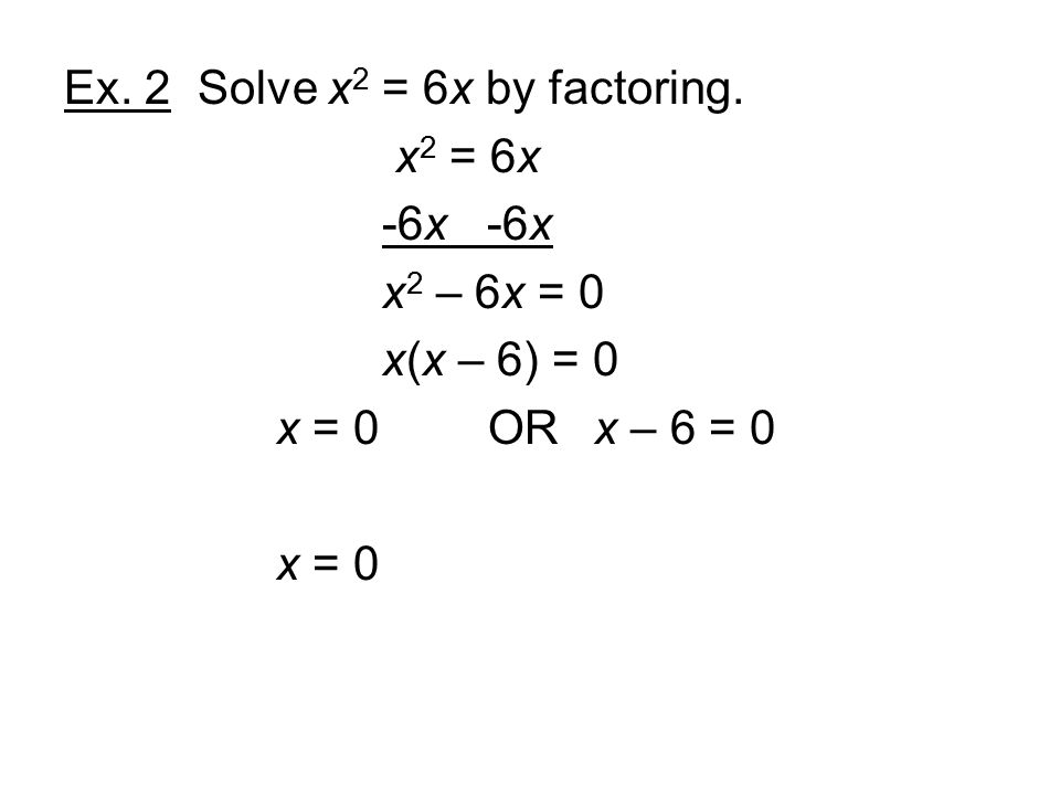 Ex. 2 Solve x 2 = 6x by factoring. x 2 = 6x -6x x 2 – 6x = 0 x(x – 6) = 0 x = 0ORx – 6 = 0 x = 0