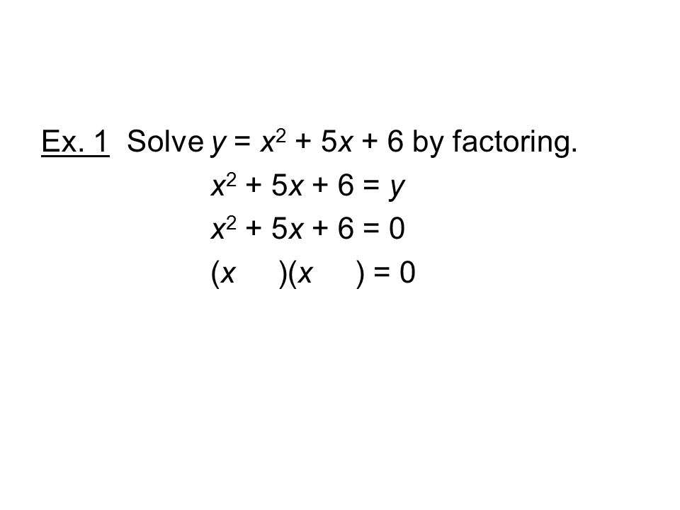 Ex. 1 Solve y = x 2 + 5x + 6 by factoring. x 2 + 5x + 6 = y x 2 + 5x + 6 = 0 (x )(x ) = 0
