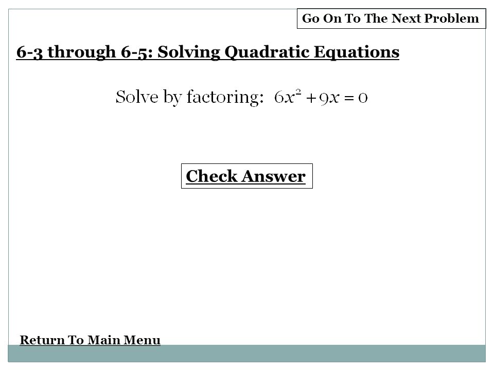 Return To Main Menu Check Answer Go On To The Next Problem 6-3 through 6-5: Solving Quadratic Equations