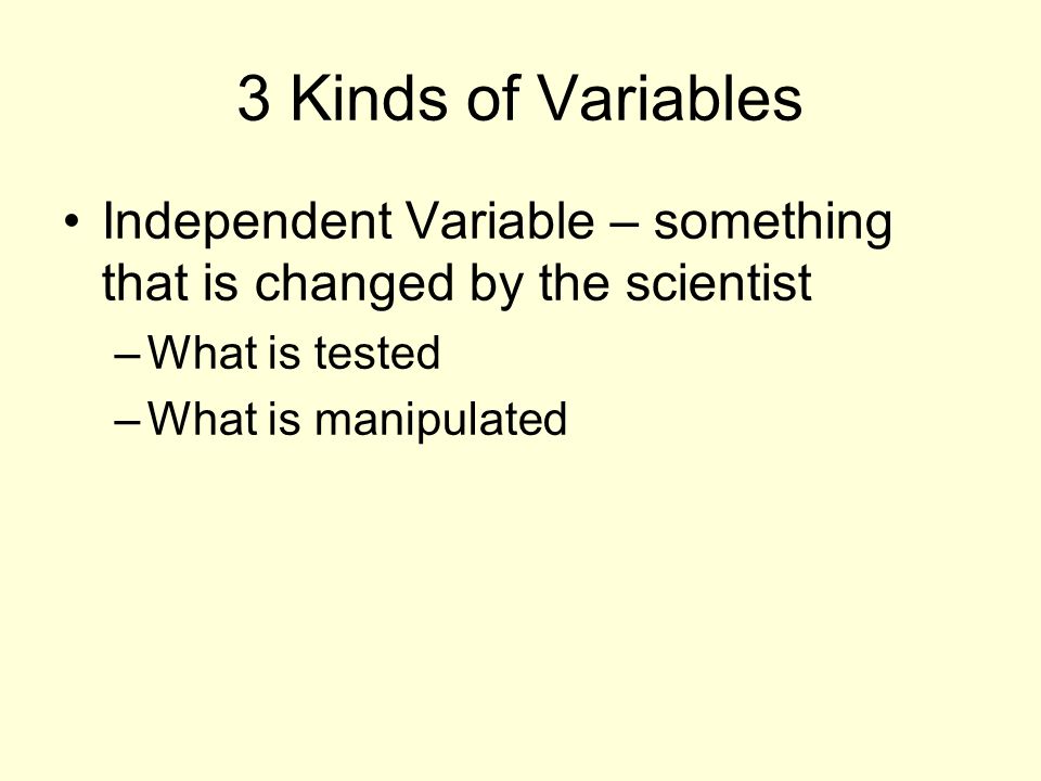 3 Kinds of Variables Independent Variable – something that is changed by the scientist –What is tested –What is manipulated
