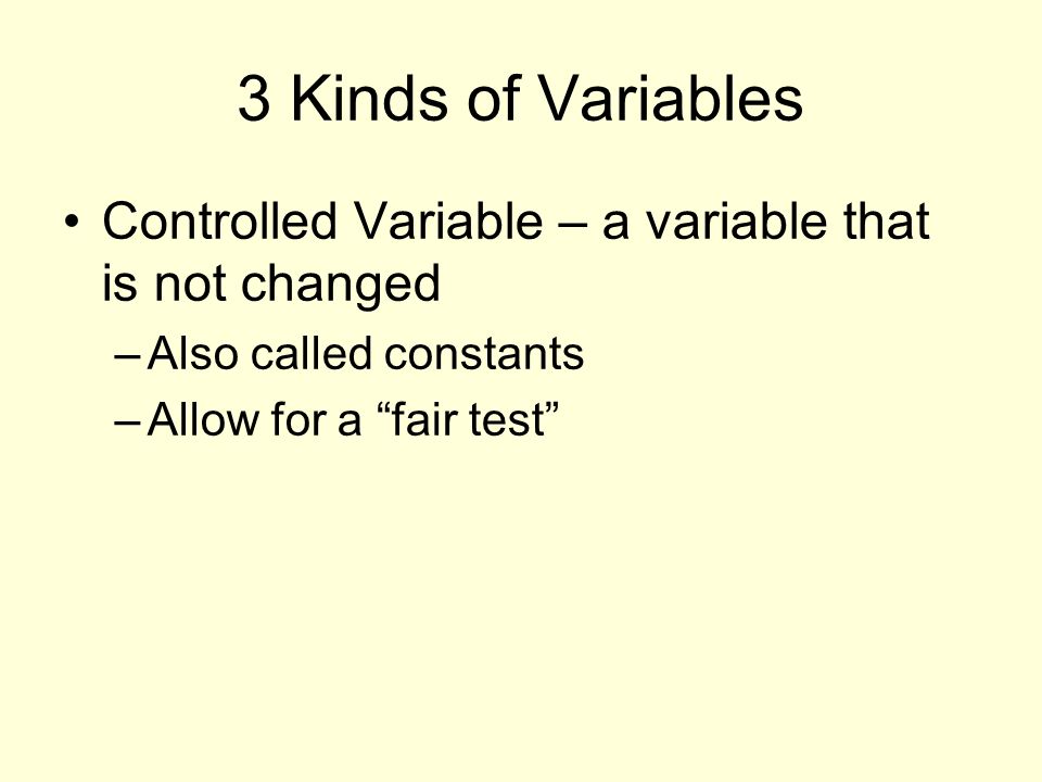 3 Kinds of Variables Controlled Variable – a variable that is not changed –Also called constants –Allow for a fair test