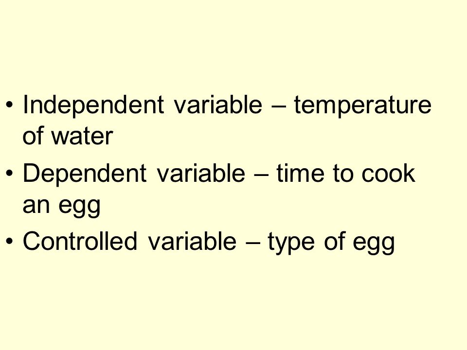 Independent variable – temperature of water Dependent variable – time to cook an egg Controlled variable – type of egg