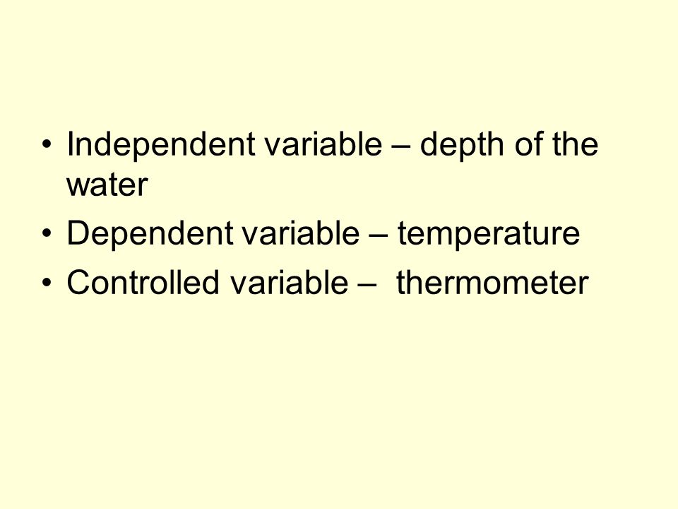 Independent variable – depth of the water Dependent variable – temperature Controlled variable – thermometer