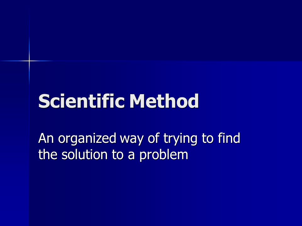 Scientific Method An organized way of trying to find the solution to a problem