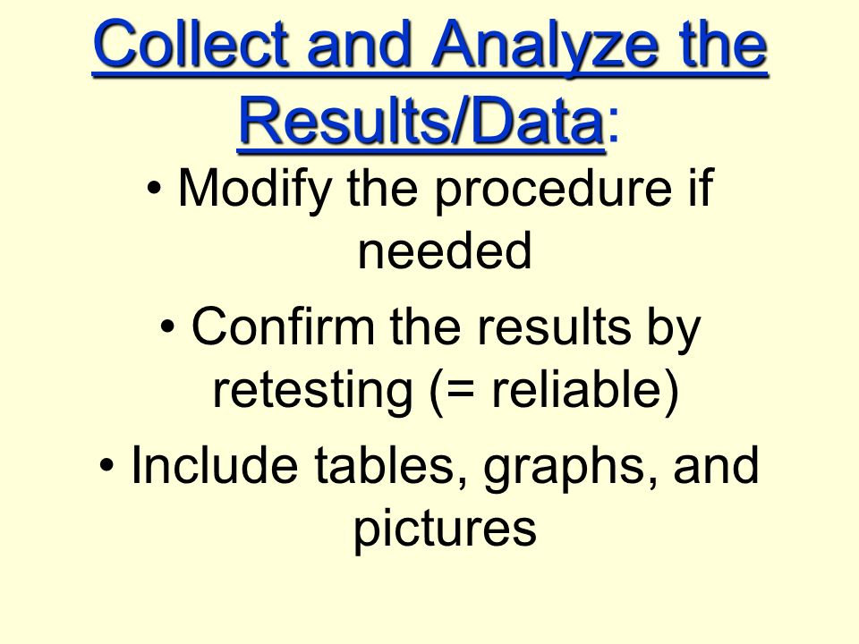 Collect and Analyze the Results/Data Collect and Analyze the Results/Data: Modify the procedure if needed Confirm the results by retesting (= reliable) Include tables, graphs, and pictures