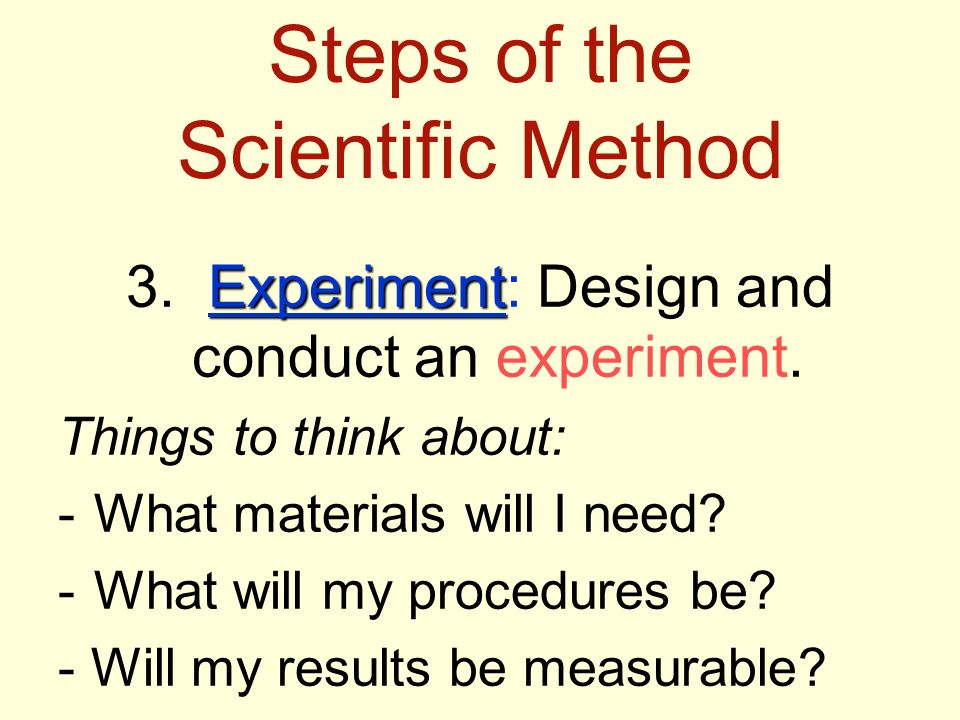 Steps of the Scientific Method Experiment 3. Experiment: Design and conduct an experiment.