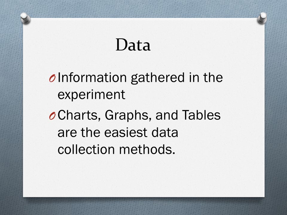 Data O Information gathered in the experiment O Charts, Graphs, and Tables are the easiest data collection methods.