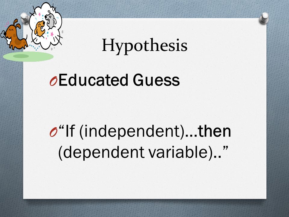 Hypothesis O Educated Guess O If (independent)…then (dependent variable)..