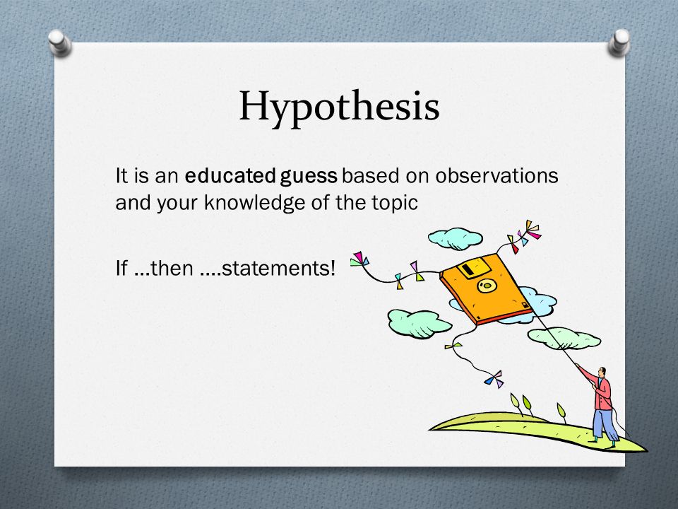 Hypothesis It is an educated guess based on observations and your knowledge of the topic If …then ….statements!