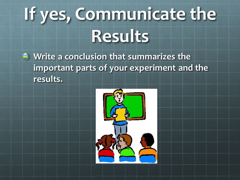 If yes, Communicate the Results Write a conclusion that summarizes the important parts of your experiment and the results.