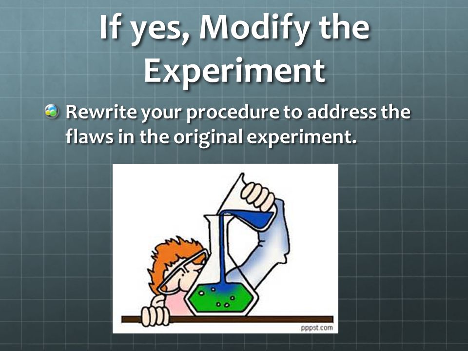 If yes, Modify the Experiment Rewrite your procedure to address the flaws in the original experiment.