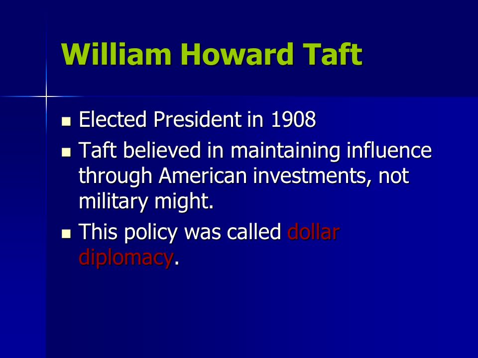 William Howard Taft Elected President in 1908 Elected President in 1908 Taft believed in maintaining influence through American investments, not military might.