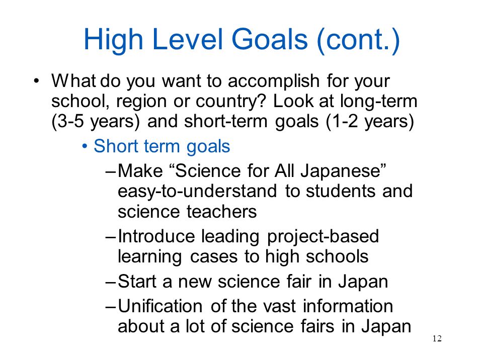 12 High Level Goals (cont.) What do you want to accomplish for your school, region or country.