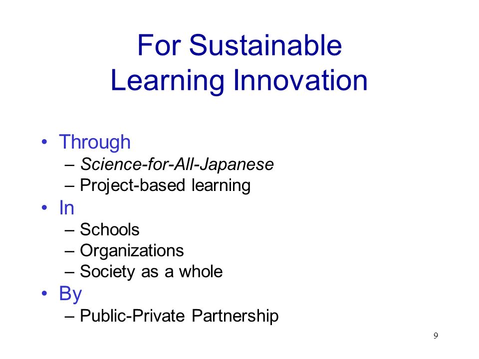 9 For Sustainable Learning Innovation Through –Science-for-All-Japanese –Project-based learning In –Schools –Organizations –Society as a whole By –Public-Private Partnership