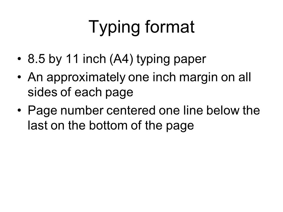 Typing format 8.5 by 11 inch (A4) typing paper An approximately one inch margin on all sides of each page Page number centered one line below the last on the bottom of the page