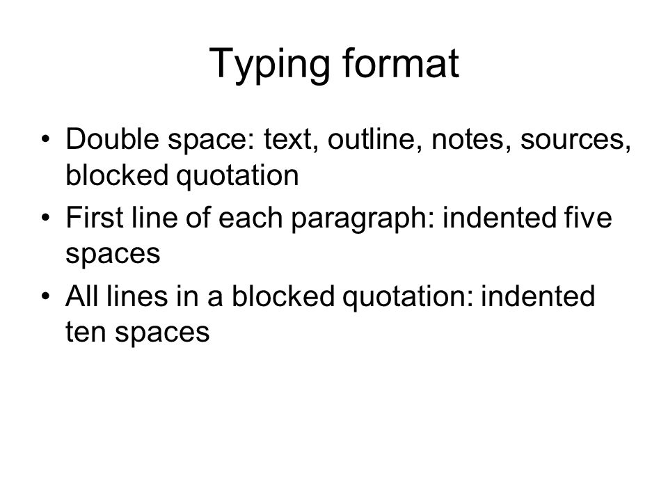 Typing format Double space: text, outline, notes, sources, blocked quotation First line of each paragraph: indented five spaces All lines in a blocked quotation: indented ten spaces
