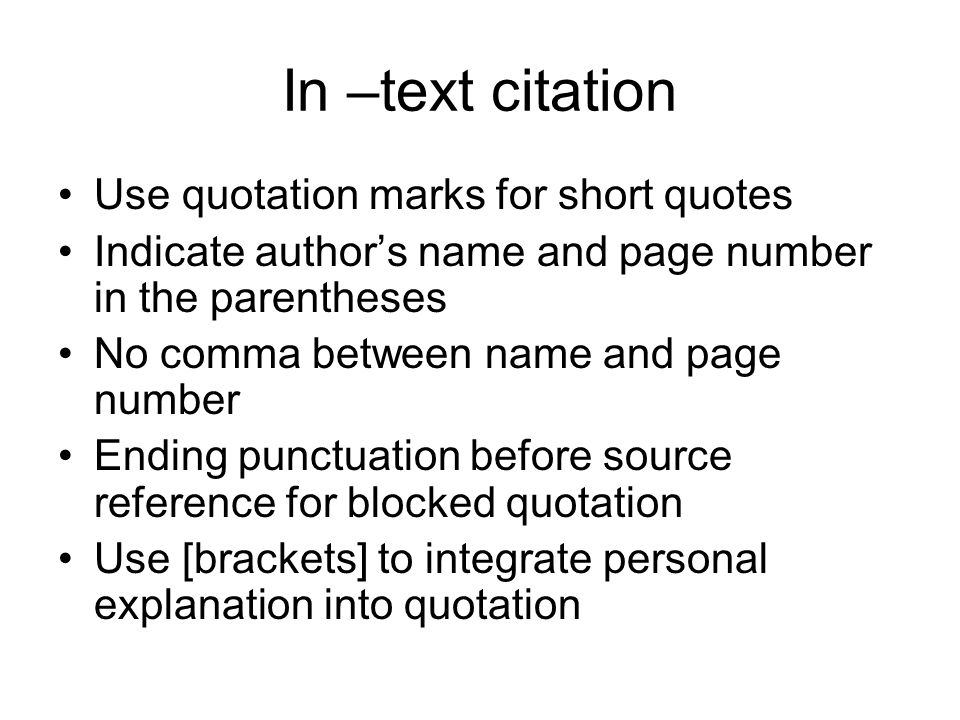 In –text citation Use quotation marks for short quotes Indicate author’s name and page number in the parentheses No comma between name and page number Ending punctuation before source reference for blocked quotation Use [brackets] to integrate personal explanation into quotation