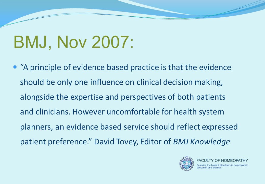 BMJ, Nov 2007: A principle of evidence based practice is that the evidence should be only one influence on clinical decision making, alongside the expertise and perspectives of both patients and clinicians.