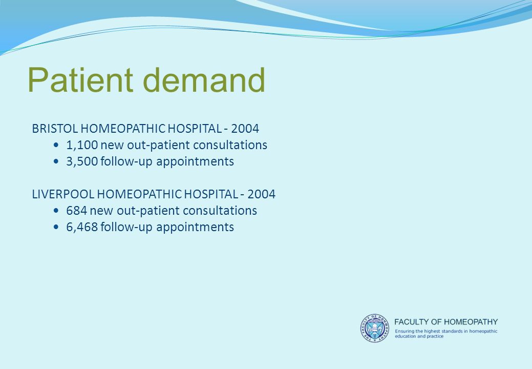 Patient demand BRISTOL HOMEOPATHIC HOSPITAL ,100 new out-patient consultations 3,500 follow-up appointments LIVERPOOL HOMEOPATHIC HOSPITAL new out-patient consultations 6,468 follow-up appointments