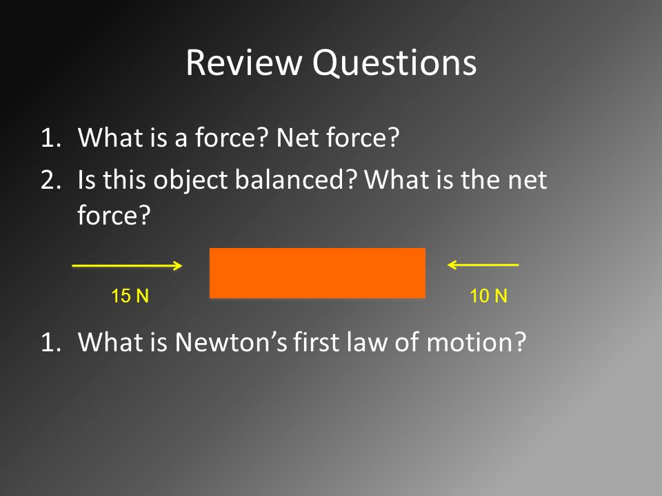 Review Questions 1.What is a force. Net force. 2.Is this object balanced.
