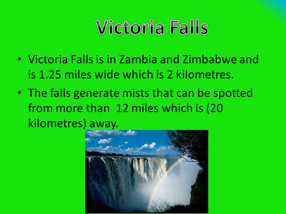 Victoria Falls is in Zambia and Zimbabwe and is 1.25 miles wide which is 2 kilometres.
