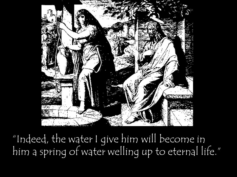 Indeed, the water I give him will become in him a spring of water welling up to eternal life.
