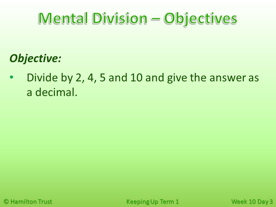 © Hamilton Trust Keeping Up Term 1 Week 10 Day 3 Objective: Divide by 2, 4, 5 and 10 and give the answer as a decimal.