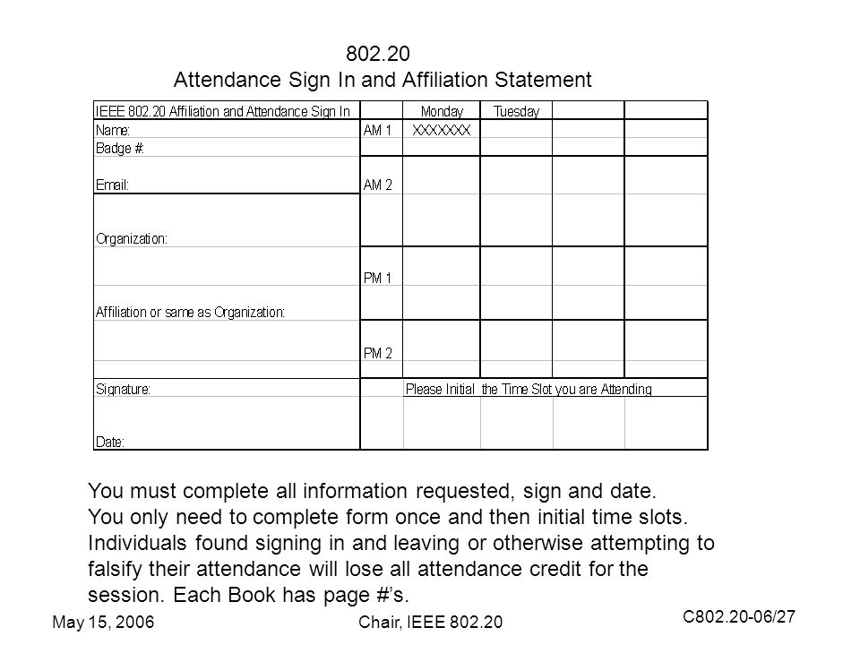 C /27 May 15, 2006Chair, IEEE Attendance Sign In and Affiliation Statement You must complete all information requested, sign and date.