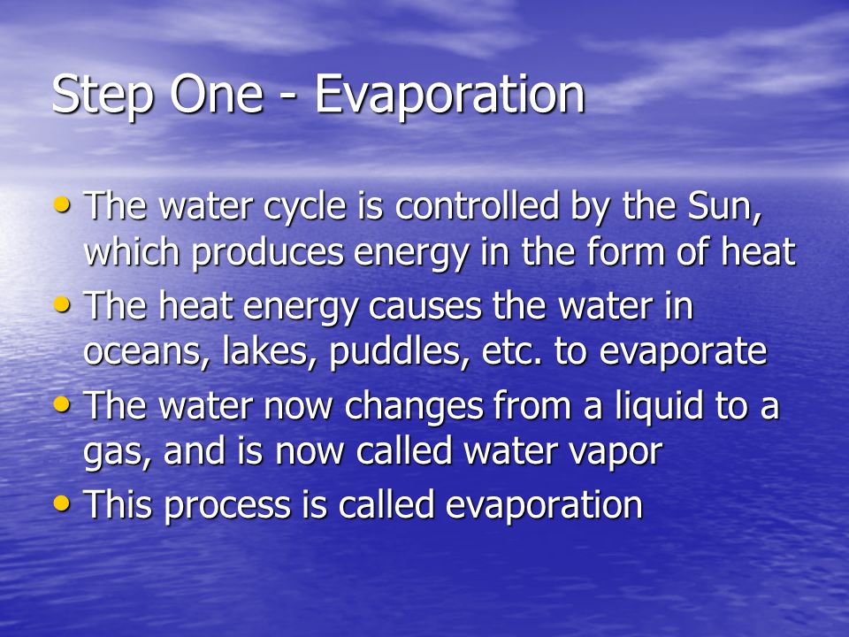 Step One - Evaporation The water cycle is controlled by the Sun, which produces energy in the form of heat The water cycle is controlled by the Sun, which produces energy in the form of heat The heat energy causes the water in oceans, lakes, puddles, etc.