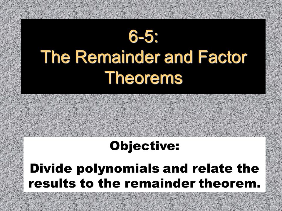 6-5: The Remainder and Factor Theorems Objective: Divide polynomials and relate the results to the remainder theorem.