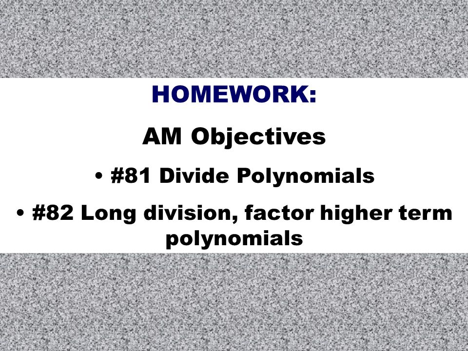 HOMEWORK: AM Objectives #81 Divide Polynomials #82 Long division, factor higher term polynomials