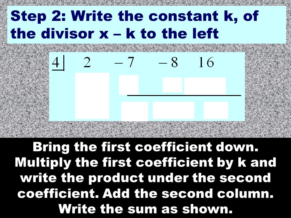 Step 2: Write the constant k, of the divisor x – k to the left Bring the first coefficient down.