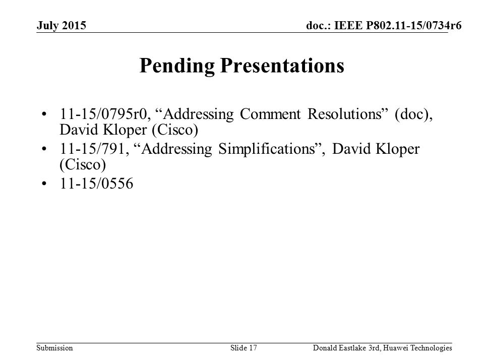 doc.: IEEE P /0734r6 Submission Pending Presentations 11-15/0795r0, Addressing Comment Resolutions (doc), David Kloper (Cisco) 11-15/791, Addressing Simplifications , David Kloper (Cisco) 11-15/0556 July 2015 Donald Eastlake 3rd, Huawei TechnologiesSlide 17