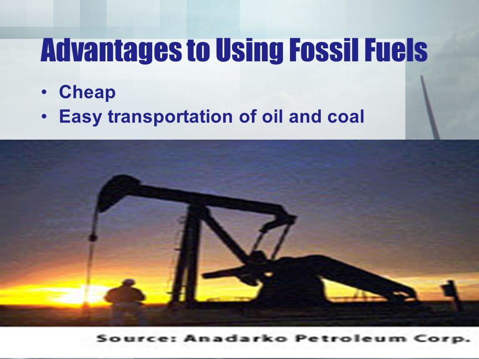 Advantages to Using Fossil Fuels Cheap Easy transportation of oil and coal