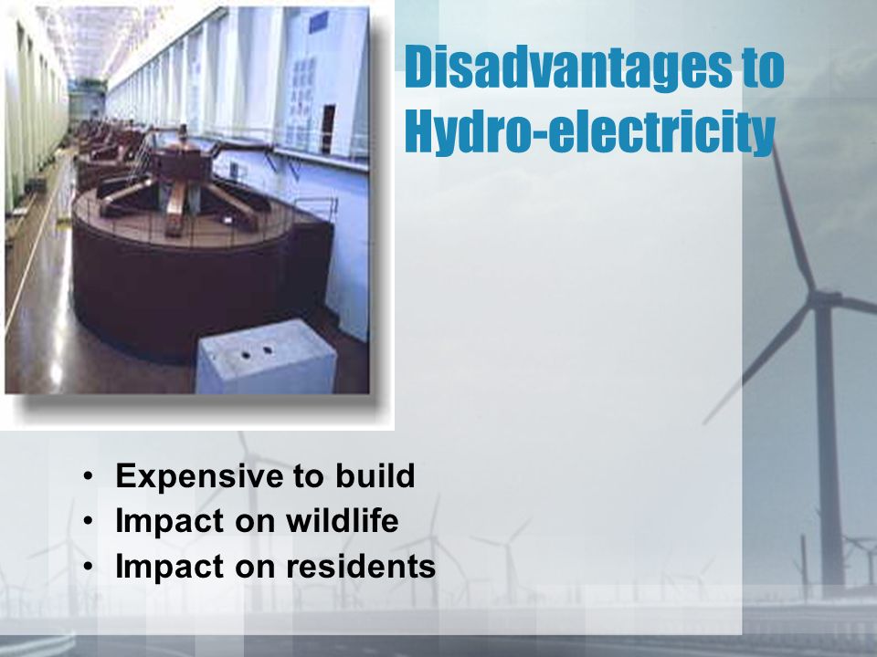 Disadvantages to Hydro-electricity Expensive to build Impact on wildlife Impact on residents
