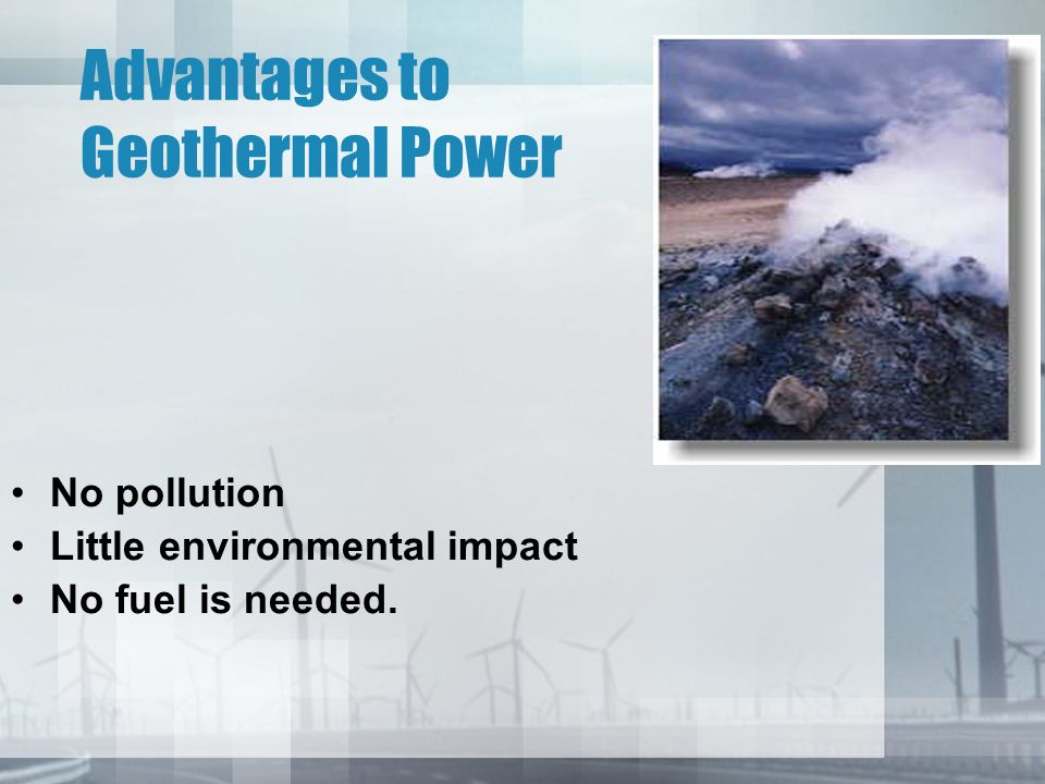 Advantages to Geothermal Power No pollution Little environmental impact No fuel is needed.