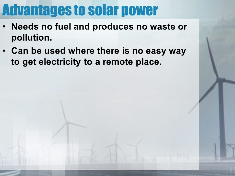 Advantages to solar power Needs no fuel and produces no waste or pollution.