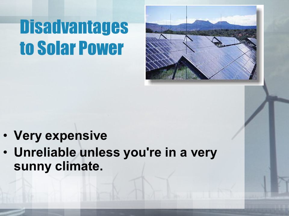 Disadvantages to Solar Power Very expensive Unreliable unless you re in a very sunny climate.